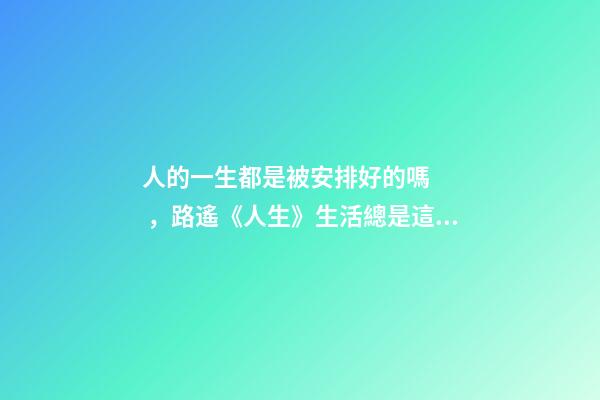 人的一生都是被安排好的嗎，路遙《人生》生活總是這樣-第1張-觀點-玄機派